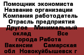 Помощник экономиста › Название организации ­ Компания-работодатель › Отрасль предприятия ­ Другое › Минимальный оклад ­ 25 000 - Все города Работа » Вакансии   . Самарская обл.,Новокуйбышевск г.